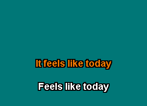 It feels like today

Feels like today
