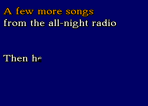 A few more songs
from the all-night radio

Then hF