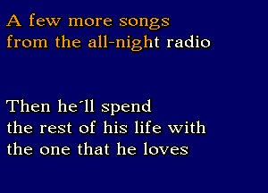 A few more songs
from the all-night radio

Then he'll spend
the rest of his life With
the one that he loves