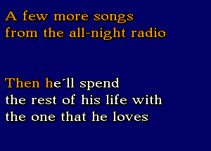 A few more songs
from the all-night radio

Then he'll spend
the rest of his life With
the one that he loves