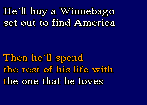 He'll buy a Winnebago
set out to find America

Then he'll spend
the rest of his life With
the one that he loves