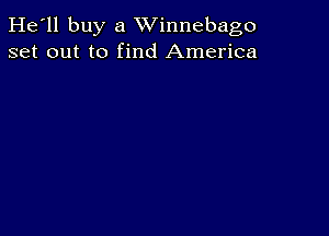 He'll buy a Winnebago
set out to find America