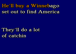 He'll buy a Winnebago
set out to find America

They'll do a lot
of catchin