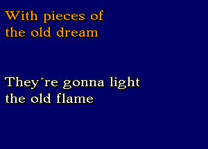 TWith pieces of
the old dream

They're gonna light
the old flame