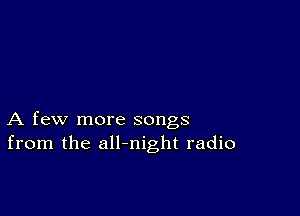 A few more songs
from the all-night radio