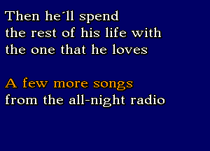 Then he'll spend
the rest of his life with
the one that he loves

A few more songs
from the all-night radio