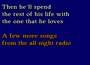 Then he'll spend
the rest of his life with
the one that he loves

A few more songs
from the all-night radio