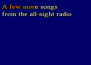 A few more songs
from the all-night radio