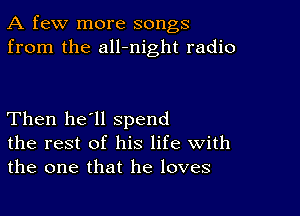 A few more songs
from the all-night radio

Then he'll spend
the rest of his life With
the one that he loves