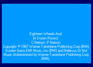 Eighteen Wheels And
(A Dozen Rosesl
CNelson - P.Nelson
Copyright (91987 Warner-T amerlane Publishing CorplBMll,
Screen Gems-EMI Music, Inc.lBMll and Believus Or Not

Music (Administered by Warner-T amerlane Publishing Corp.
ZBMII