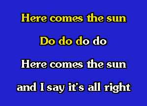 Here comes the sun
Do do do do
Here comes the sun

and I say it's all right