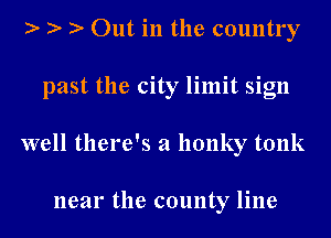 )- Out in the country

past the city limit sign

well there's a honky tonk

near the county line