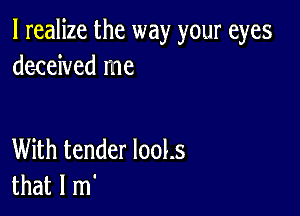 I realize the way your eyes
de4reived me

With tender 1001.5
that l m'