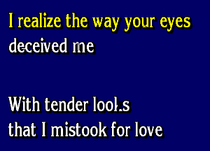 I realize the way your eyes
de4reived me

With tender 1001.5
that l mistook for love