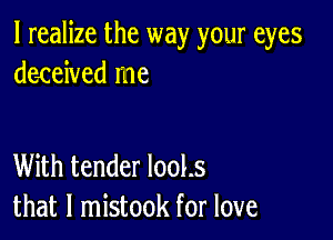 I realize the way your eyes
de4reived me

With tender 1001.5
that l mistook for love