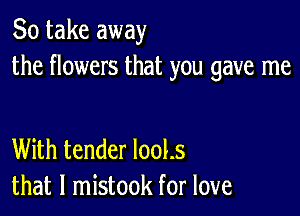 So take away
the flowers that you gave me

With tender 1001.5
that l mistook for love