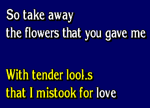 So take away
the flowers that you gave me

With tender 1001.5
that l mistook for love