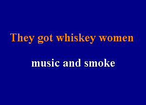They got whiskey women

music and smoke