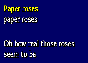 Paperroses
paperroses

Oh how real those roses
seem to be