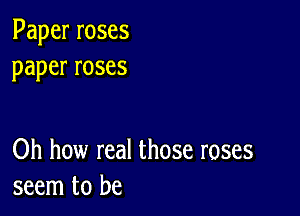 Paperroses
paperroses

Oh how real those roses
seem to be