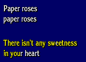 Paperroses
paperroses

There ian any sweetness
hlyourheart