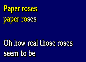 Paperroses
paperroses

Oh how real those roses
seem to be