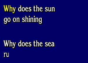 Why does the sun
go on shining

Why does the sea
ru