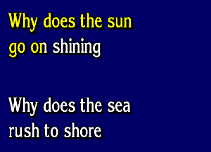 Why does the sun
go on shining

Why does the sea
rush to shore