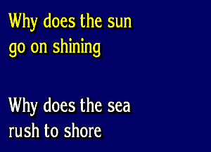 Why does the sun
go on shining

Why does the sea
rush to shore