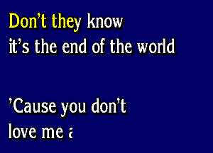 Donht they know
ifs the end of the world

hCause you donht
love me e