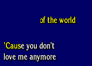 0f the world

Cause you don t
love me anymore