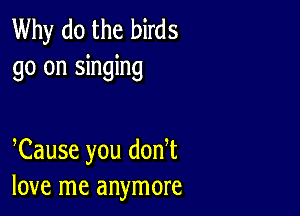 Why do the birds
go on singing

Cause you don t
love me anymore