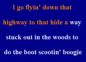 I go flyin' down that
highway to that hide a way
stuck out in the woods to

do the boot scootin' boogie