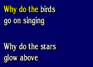 Why do the birds
go on singing

Why do the stars
glow above