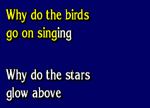 Why do the birds
go on singing

Why do the stars
glow above