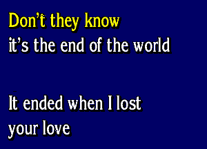 Donht they know
iths the end of the world

It ended when I lost
your love