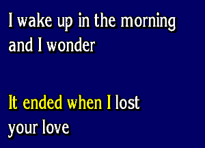 lwake up in the morning
and I wonder

It ended when I lost
your love