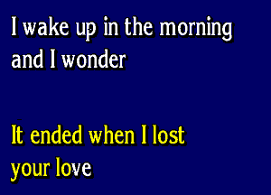 lwake up in the morning
and I wonder

It ended when I lost
your love