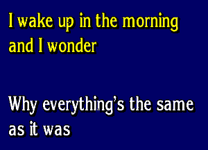 lwake up in the morning
and I wonder

Why everythings the same
as it was