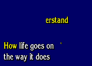 erstand

How life goes on '
the way it does