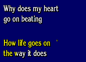 Why does my heart
go on beating

How life goes on '
the way it does