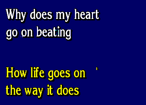 Why does my heart
go on beating

How life goes on '
the way it does