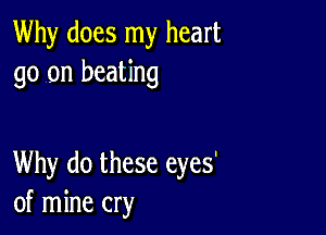 Why does my heart
go on beating

Why do these eyes'
of mine cry