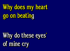 Why does my heart
go on beating

Why do these eyes'
of mine cry