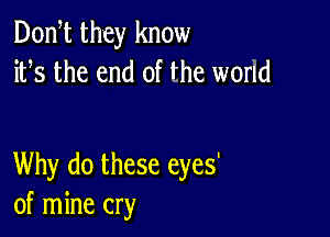 Don t they know
ifs the end of the world

Why do these eyes'
of mine cry