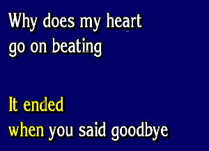 Why does my heart
go on beating

It ended
when you said goodbye