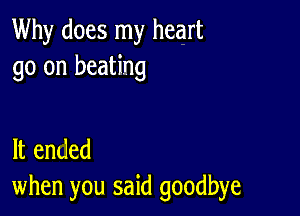 Why does my heart
go on beating

It ended
when you said goodbye