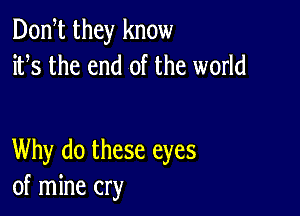 Don t they know
ifs the end of the world

Why do these eyes
of mine cry