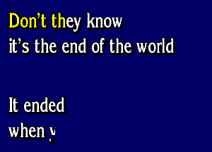 Donht they know
iths the end of the world

It ended
when )1