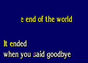 8 end of the world

It ended
when you said goodbye